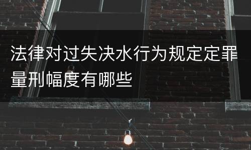 法律对过失决水行为规定定罪量刑幅度有哪些