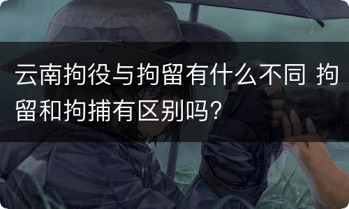 云南拘役与拘留有什么不同 拘留和拘捕有区别吗?