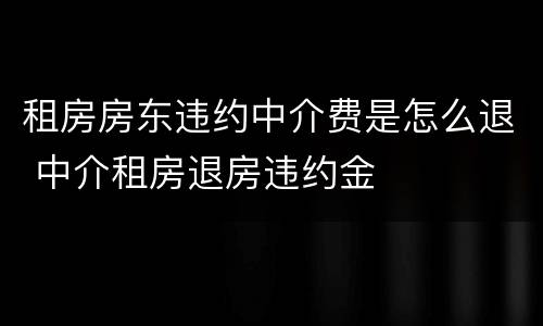 租房房东违约中介费是怎么退 中介租房退房违约金