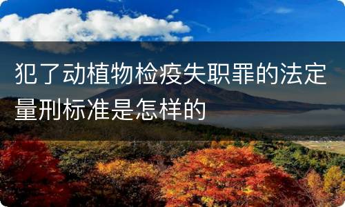 犯了动植物检疫失职罪的法定量刑标准是怎样的