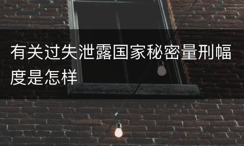 有关过失泄露国家秘密量刑幅度是怎样