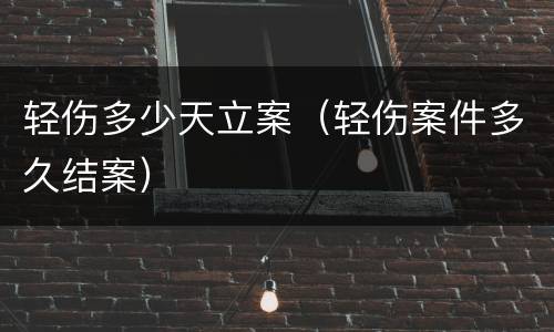 轻伤多少天立案（轻伤案件多久结案）