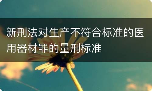 新刑法对生产不符合标准的医用器材罪的量刑标准