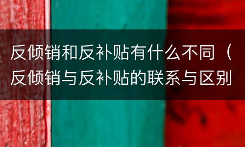 反倾销和反补贴有什么不同（反倾销与反补贴的联系与区别）
