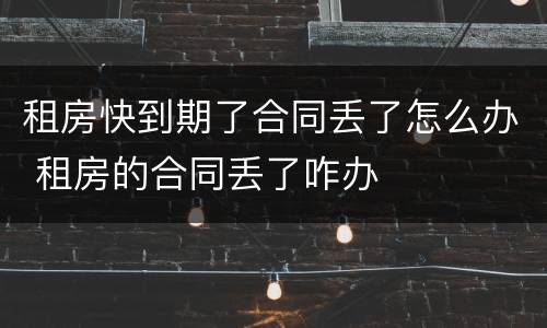 租房快到期了合同丢了怎么办 租房的合同丢了咋办