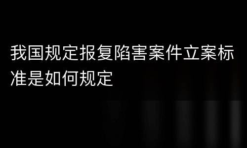 我国规定报复陷害案件立案标准是如何规定
