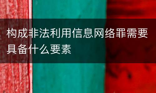 构成非法利用信息网络罪需要具备什么要素