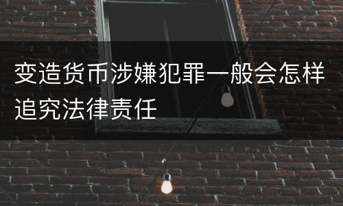 变造货币涉嫌犯罪一般会怎样追究法律责任