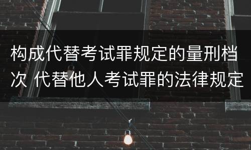 构成代替考试罪规定的量刑档次 代替他人考试罪的法律规定