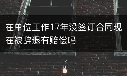 在单位工作17年没签订合同现在被辞退有赔偿吗