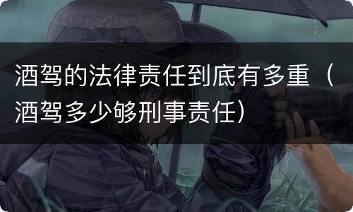 酒驾的法律责任到底有多重（酒驾多少够刑事责任）