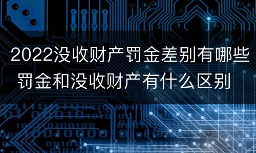 2022没收财产罚金差别有哪些 罚金和没收财产有什么区别