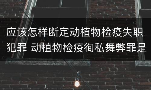 应该怎样断定动植物检疫失职犯罪 动植物检疫徇私舞弊罪是故意犯罪正确还是错误