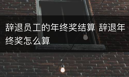 辞退员工的年终奖结算 辞退年终奖怎么算