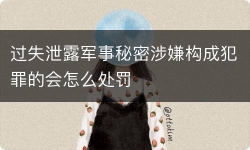 过失泄露军事秘密涉嫌构成犯罪的会怎么处罚