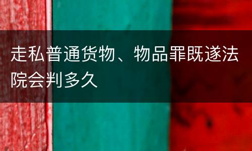 走私普通货物、物品罪既遂法院会判多久