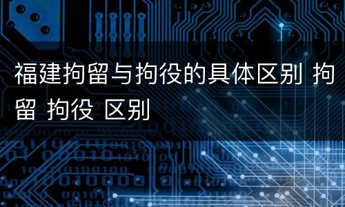 福建拘留与拘役的具体区别 拘留 拘役 区别