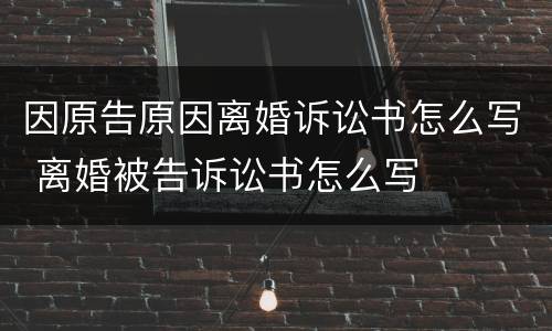 因原告原因离婚诉讼书怎么写 离婚被告诉讼书怎么写