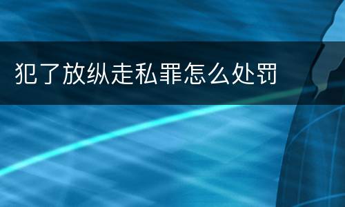 犯了放纵走私罪怎么处罚
