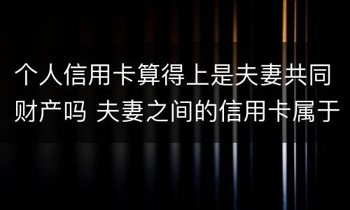 个人信用卡算得上是夫妻共同财产吗 夫妻之间的信用卡属于共同财产吗