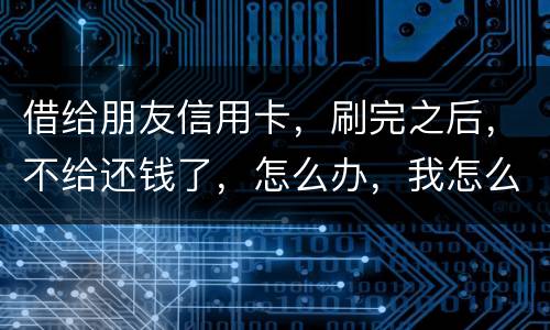 借给朋友信用卡，刷完之后，不给还钱了，怎么办，我怎么起诉呢