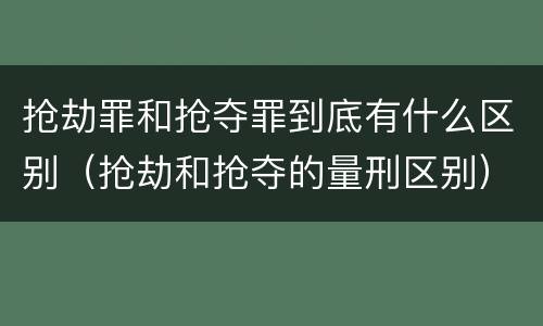 抢劫罪和抢夺罪到底有什么区别（抢劫和抢夺的量刑区别）