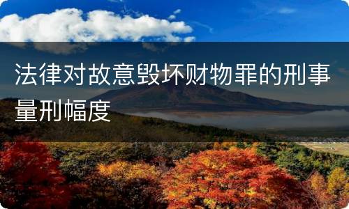 法律对故意毁坏财物罪的刑事量刑幅度