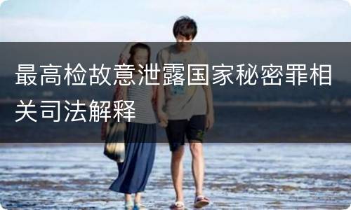 最高检故意泄露国家秘密罪相关司法解释