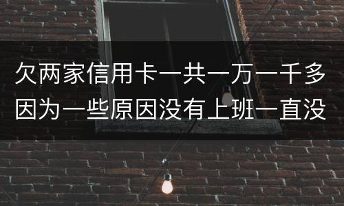 欠两家信用卡一共一万一千多因为一些原因没有上班一直没还上