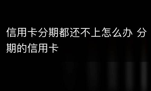 信用卡分期都还不上怎么办 分期的信用卡