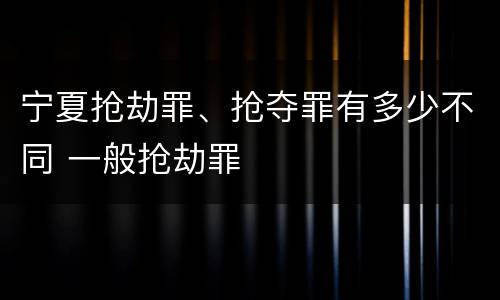 宁夏抢劫罪、抢夺罪有多少不同 一般抢劫罪