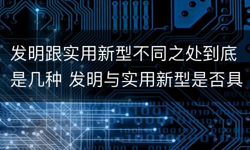 发明跟实用新型不同之处到底是几种 发明与实用新型是否具有实用性
