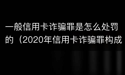 一般信用卡诈骗罪是怎么处罚的（2020年信用卡诈骗罪构成要件）