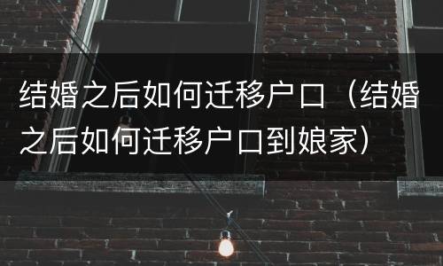 结婚之后如何迁移户口（结婚之后如何迁移户口到娘家）