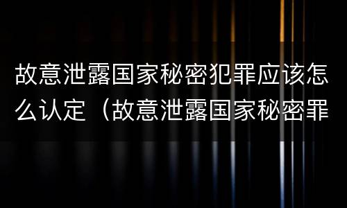 故意泄露国家秘密犯罪应该怎么认定（故意泄露国家秘密罪属于哪类犯罪）