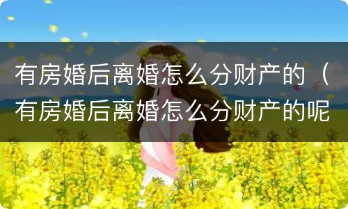 有房婚后离婚怎么分财产的（有房婚后离婚怎么分财产的呢）
