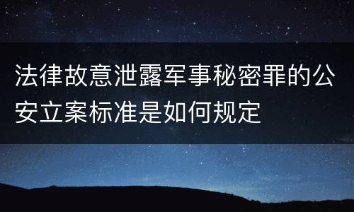 法律故意泄露军事秘密罪的公安立案标准是如何规定