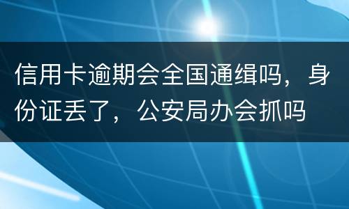 信用卡逾期会全国通缉吗，身份证丢了，公安局办会抓吗