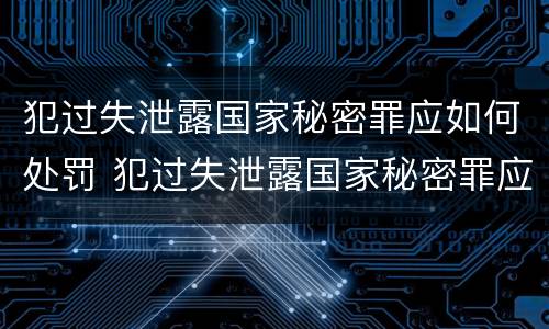 犯过失泄露国家秘密罪应如何处罚 犯过失泄露国家秘密罪应如何处罚呢