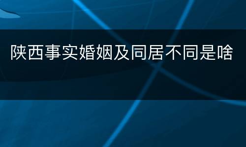 陕西事实婚姻及同居不同是啥