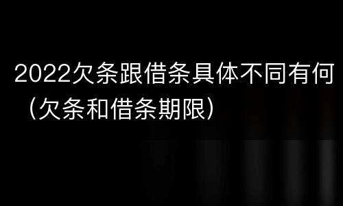 2022欠条跟借条具体不同有何（欠条和借条期限）