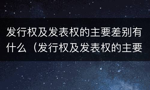 发行权及发表权的主要差别有什么（发行权及发表权的主要差别有什么特点）