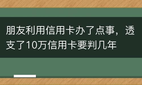 朋友利用信用卡办了点事，透支了10万信用卡要判几年