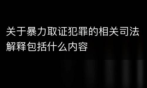 关于暴力取证犯罪的相关司法解释包括什么内容