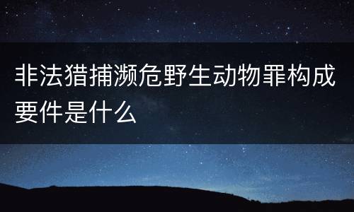 非法猎捕濒危野生动物罪构成要件是什么