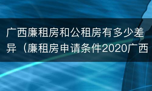 广西廉租房和公租房有多少差异（廉租房申请条件2020广西）