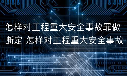怎样对工程重大安全事故罪做断定 怎样对工程重大安全事故罪做断定分析