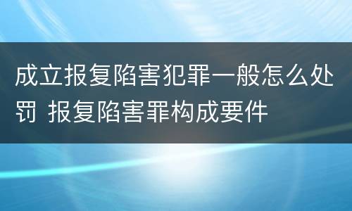成立报复陷害犯罪一般怎么处罚 报复陷害罪构成要件