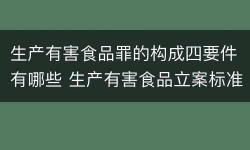 生产有害食品罪的构成四要件有哪些 生产有害食品立案标准