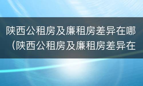 陕西公租房及廉租房差异在哪（陕西公租房及廉租房差异在哪查）